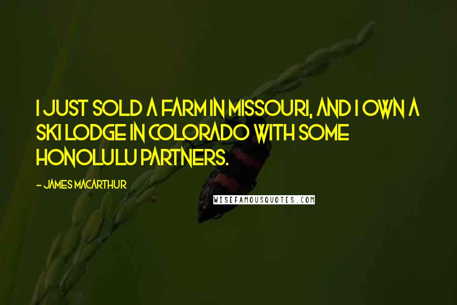 James MacArthur Quotes: I just sold a farm in Missouri, and I own a ski lodge in Colorado with some Honolulu partners.