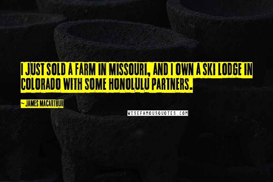 James MacArthur Quotes: I just sold a farm in Missouri, and I own a ski lodge in Colorado with some Honolulu partners.