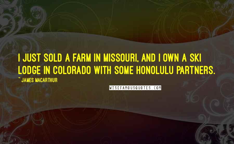 James MacArthur Quotes: I just sold a farm in Missouri, and I own a ski lodge in Colorado with some Honolulu partners.