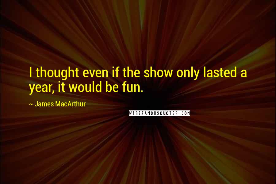 James MacArthur Quotes: I thought even if the show only lasted a year, it would be fun.