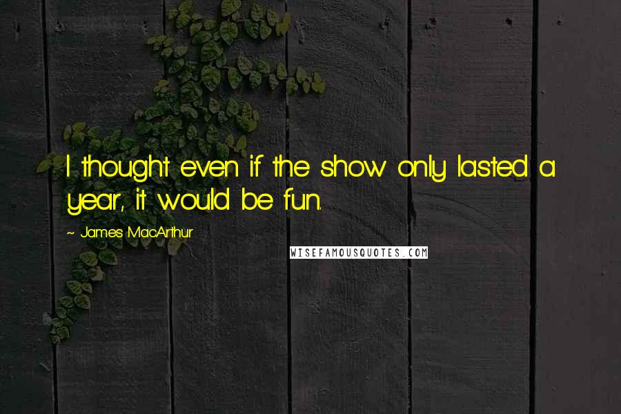 James MacArthur Quotes: I thought even if the show only lasted a year, it would be fun.