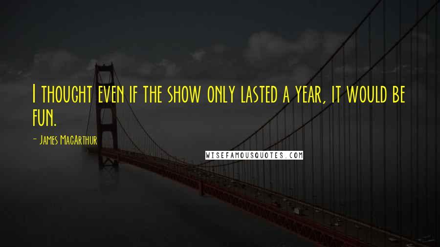 James MacArthur Quotes: I thought even if the show only lasted a year, it would be fun.