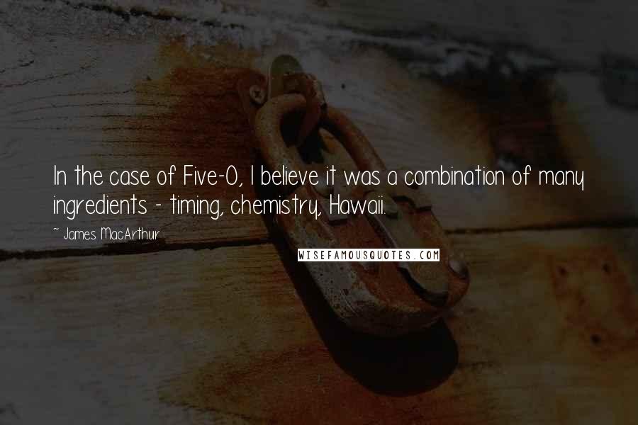 James MacArthur Quotes: In the case of Five-O, I believe it was a combination of many ingredients - timing, chemistry, Hawaii.