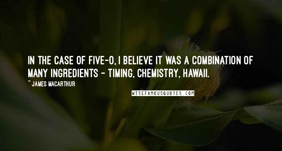 James MacArthur Quotes: In the case of Five-O, I believe it was a combination of many ingredients - timing, chemistry, Hawaii.