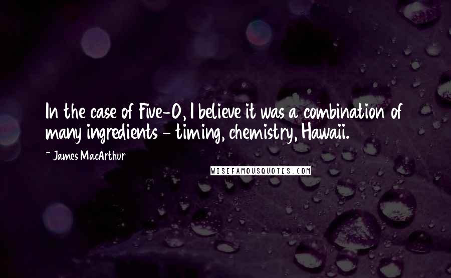 James MacArthur Quotes: In the case of Five-O, I believe it was a combination of many ingredients - timing, chemistry, Hawaii.