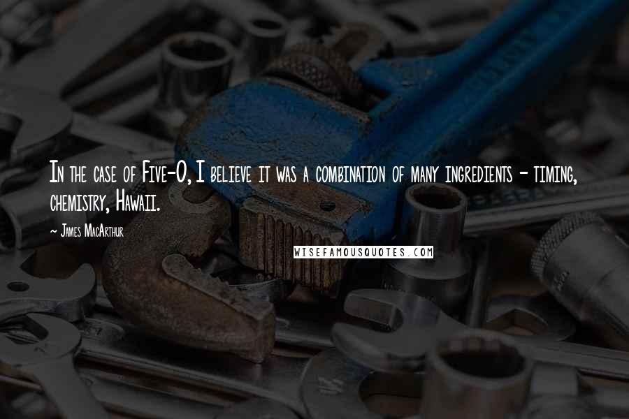 James MacArthur Quotes: In the case of Five-O, I believe it was a combination of many ingredients - timing, chemistry, Hawaii.