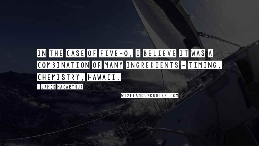 James MacArthur Quotes: In the case of Five-O, I believe it was a combination of many ingredients - timing, chemistry, Hawaii.