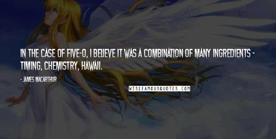 James MacArthur Quotes: In the case of Five-O, I believe it was a combination of many ingredients - timing, chemistry, Hawaii.