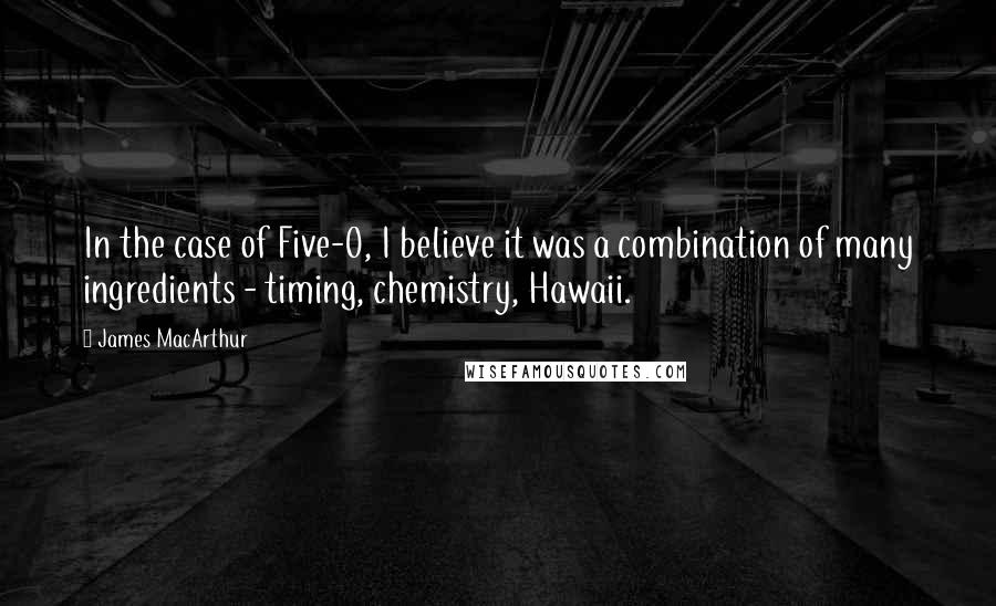 James MacArthur Quotes: In the case of Five-O, I believe it was a combination of many ingredients - timing, chemistry, Hawaii.