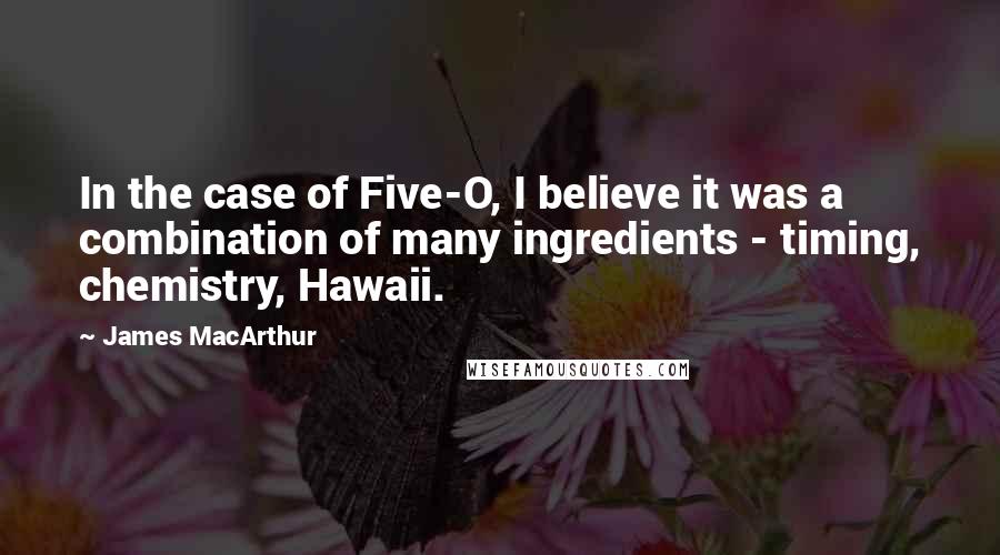 James MacArthur Quotes: In the case of Five-O, I believe it was a combination of many ingredients - timing, chemistry, Hawaii.