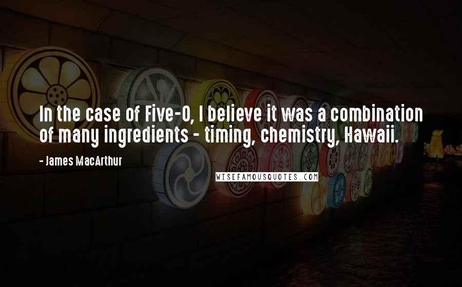 James MacArthur Quotes: In the case of Five-O, I believe it was a combination of many ingredients - timing, chemistry, Hawaii.