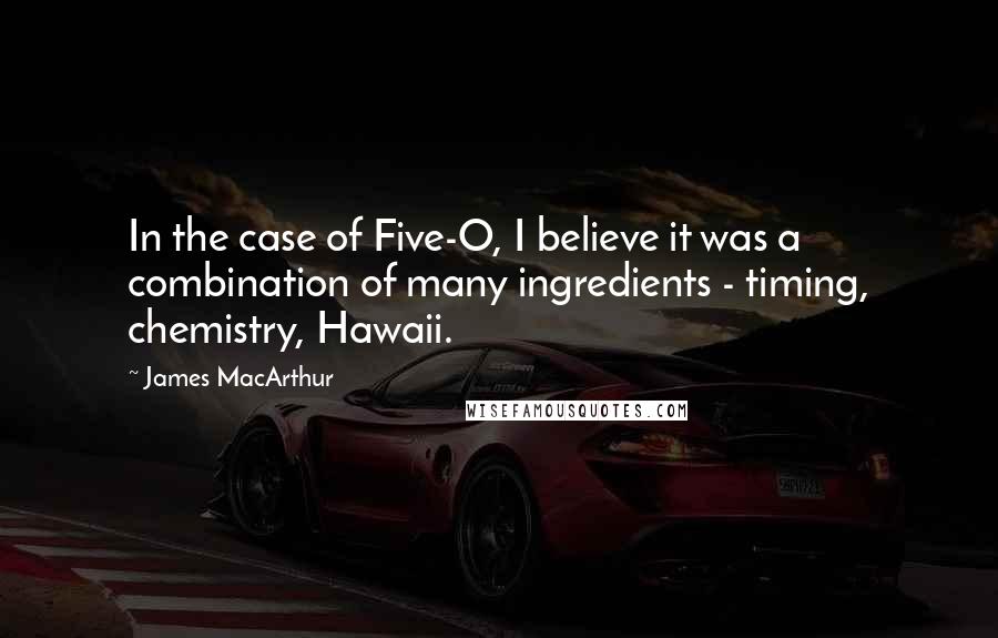 James MacArthur Quotes: In the case of Five-O, I believe it was a combination of many ingredients - timing, chemistry, Hawaii.