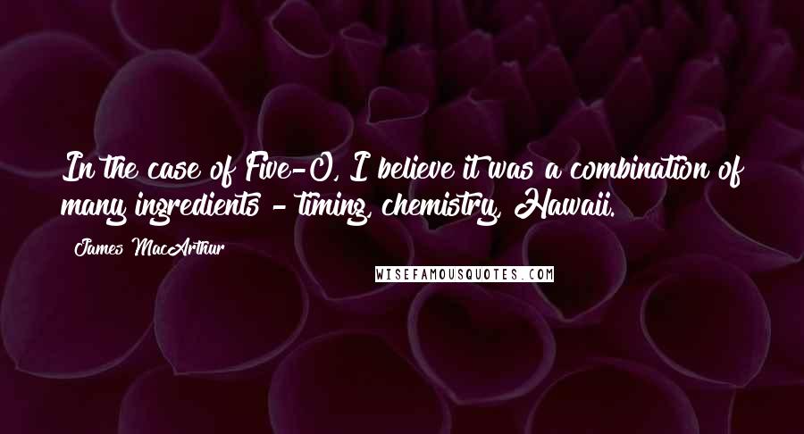 James MacArthur Quotes: In the case of Five-O, I believe it was a combination of many ingredients - timing, chemistry, Hawaii.