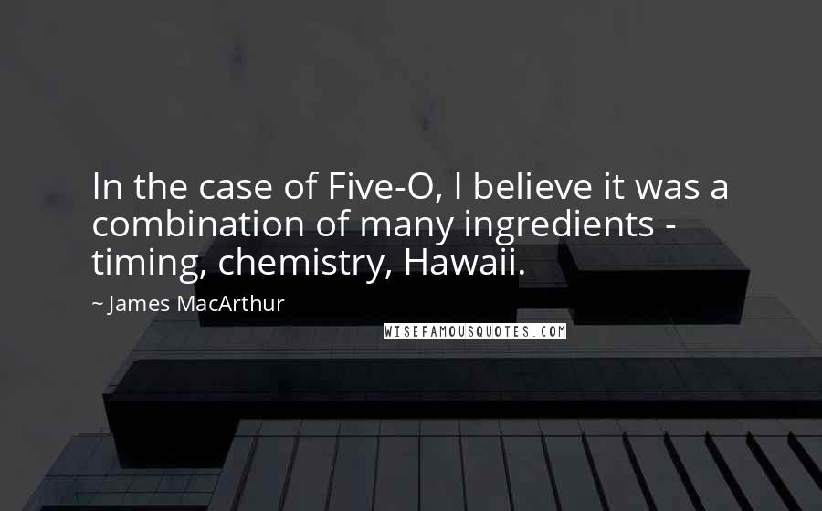 James MacArthur Quotes: In the case of Five-O, I believe it was a combination of many ingredients - timing, chemistry, Hawaii.