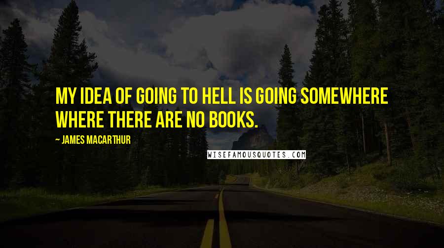 James MacArthur Quotes: My idea of going to hell is going somewhere where there are no books.