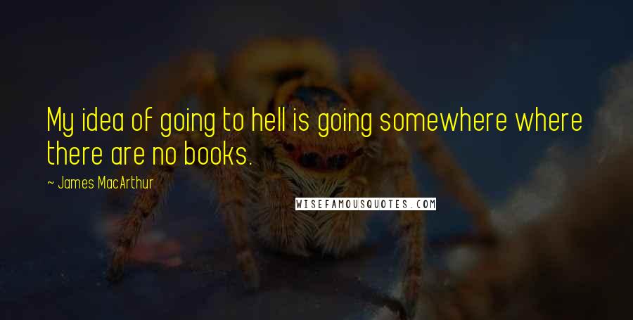 James MacArthur Quotes: My idea of going to hell is going somewhere where there are no books.