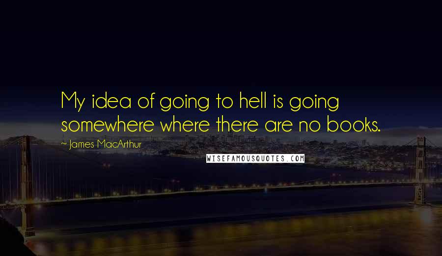 James MacArthur Quotes: My idea of going to hell is going somewhere where there are no books.