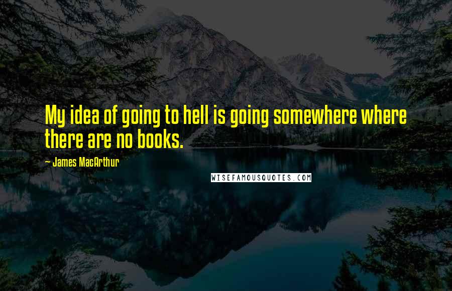 James MacArthur Quotes: My idea of going to hell is going somewhere where there are no books.