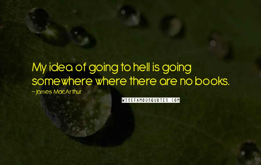 James MacArthur Quotes: My idea of going to hell is going somewhere where there are no books.