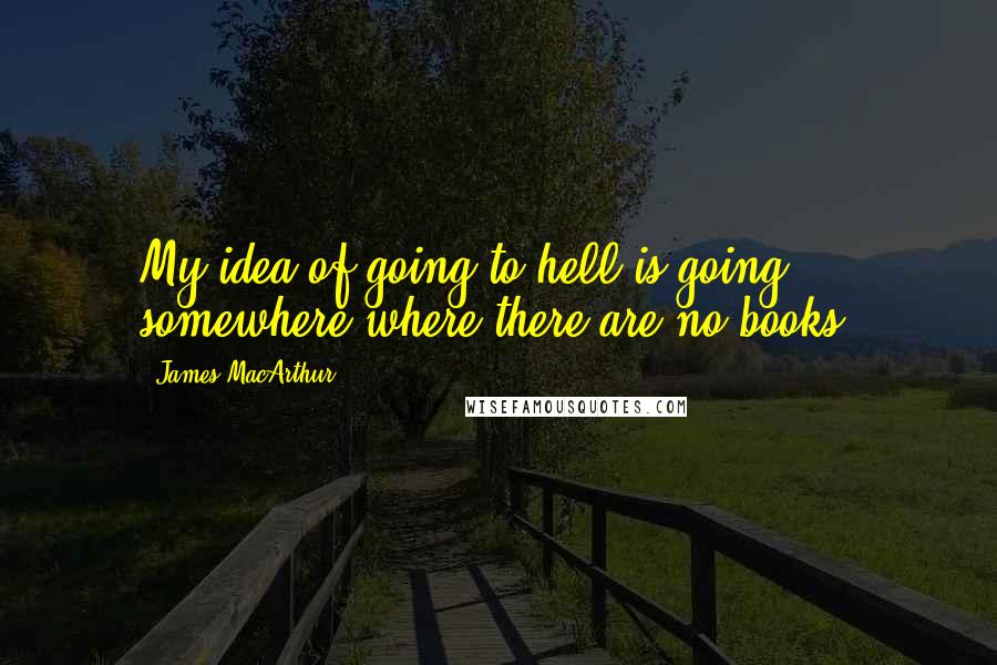 James MacArthur Quotes: My idea of going to hell is going somewhere where there are no books.