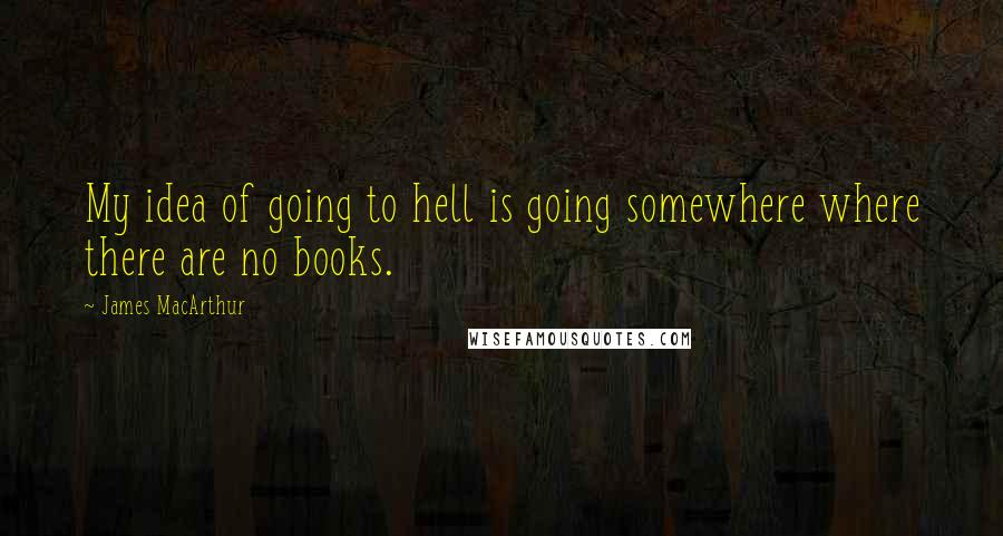 James MacArthur Quotes: My idea of going to hell is going somewhere where there are no books.