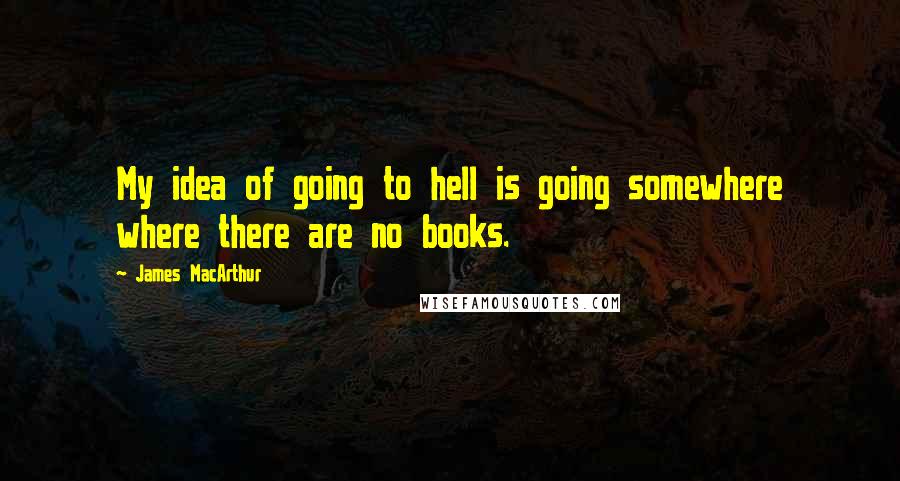 James MacArthur Quotes: My idea of going to hell is going somewhere where there are no books.