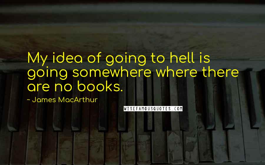 James MacArthur Quotes: My idea of going to hell is going somewhere where there are no books.