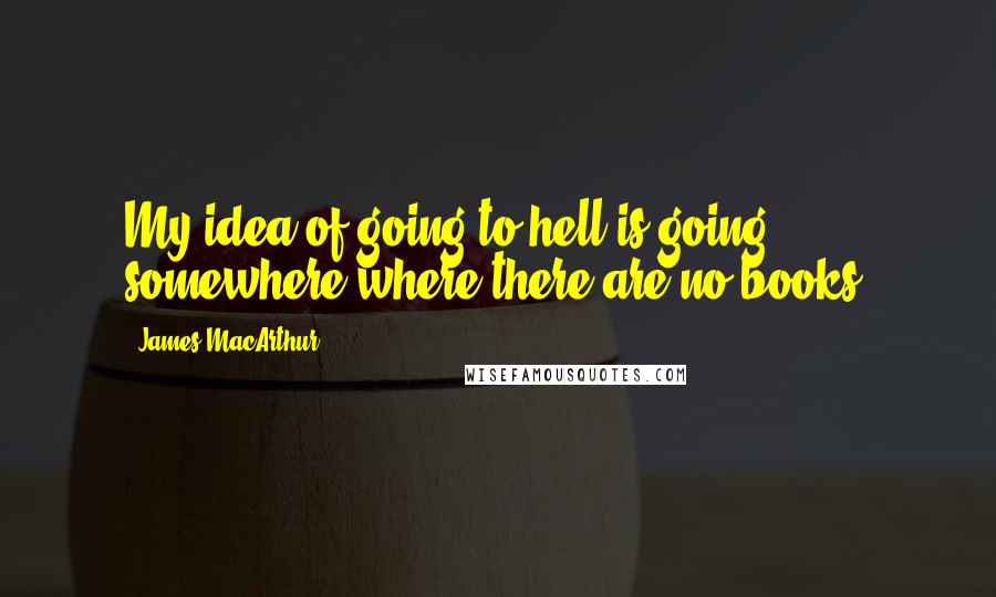 James MacArthur Quotes: My idea of going to hell is going somewhere where there are no books.