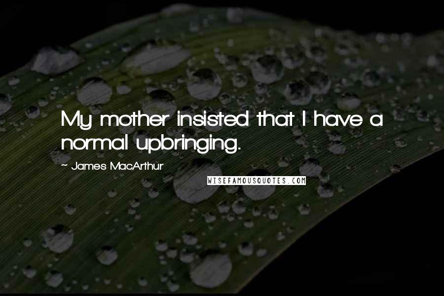 James MacArthur Quotes: My mother insisted that I have a normal upbringing.