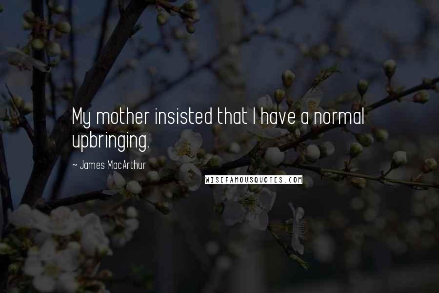 James MacArthur Quotes: My mother insisted that I have a normal upbringing.