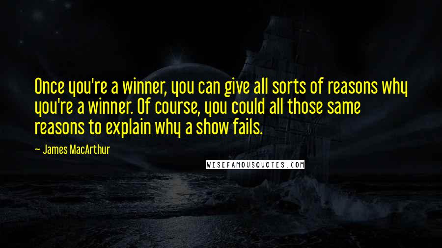 James MacArthur Quotes: Once you're a winner, you can give all sorts of reasons why you're a winner. Of course, you could all those same reasons to explain why a show fails.