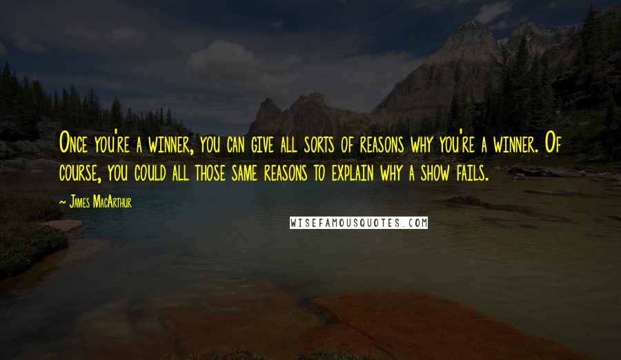 James MacArthur Quotes: Once you're a winner, you can give all sorts of reasons why you're a winner. Of course, you could all those same reasons to explain why a show fails.