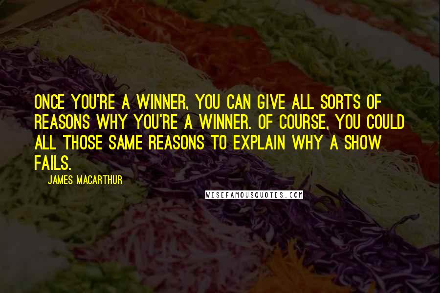 James MacArthur Quotes: Once you're a winner, you can give all sorts of reasons why you're a winner. Of course, you could all those same reasons to explain why a show fails.