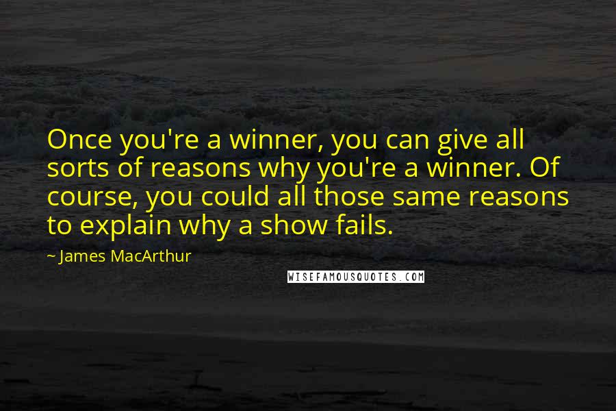 James MacArthur Quotes: Once you're a winner, you can give all sorts of reasons why you're a winner. Of course, you could all those same reasons to explain why a show fails.