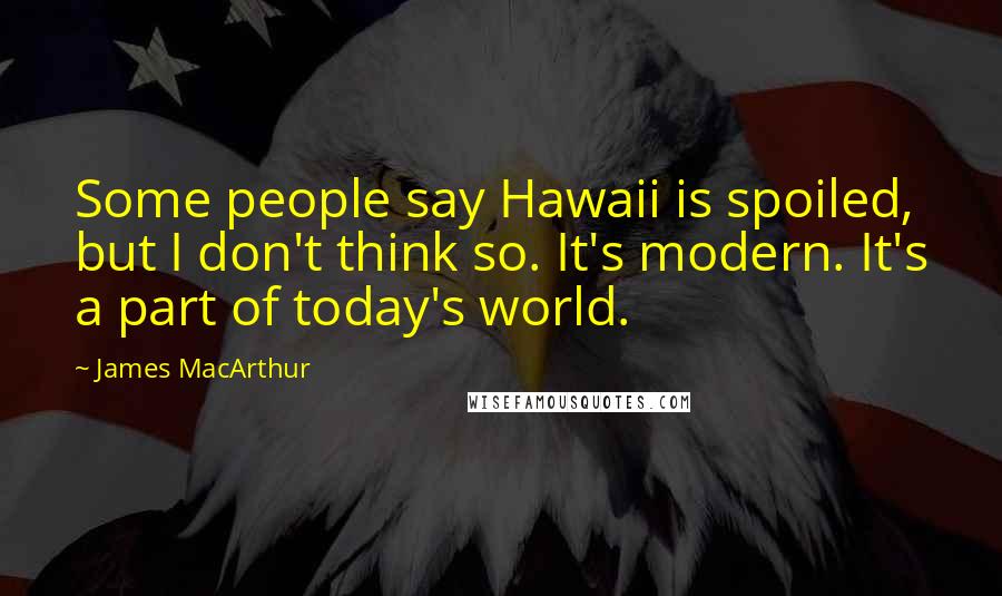 James MacArthur Quotes: Some people say Hawaii is spoiled, but I don't think so. It's modern. It's a part of today's world.