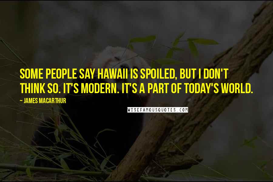 James MacArthur Quotes: Some people say Hawaii is spoiled, but I don't think so. It's modern. It's a part of today's world.