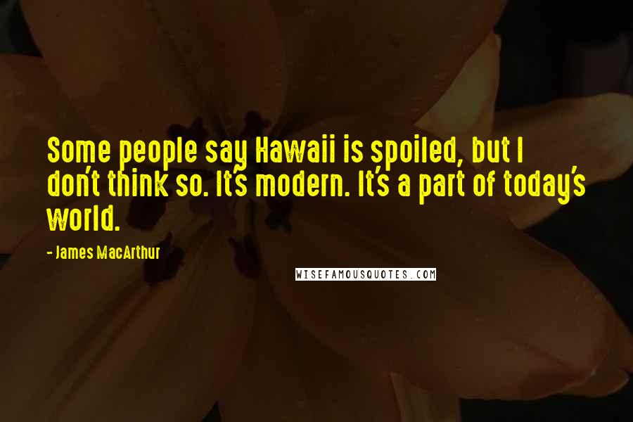 James MacArthur Quotes: Some people say Hawaii is spoiled, but I don't think so. It's modern. It's a part of today's world.