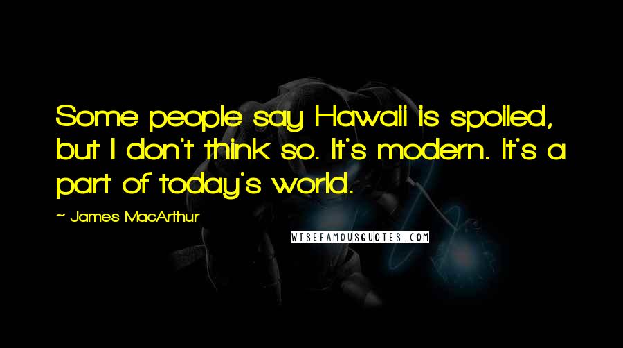 James MacArthur Quotes: Some people say Hawaii is spoiled, but I don't think so. It's modern. It's a part of today's world.