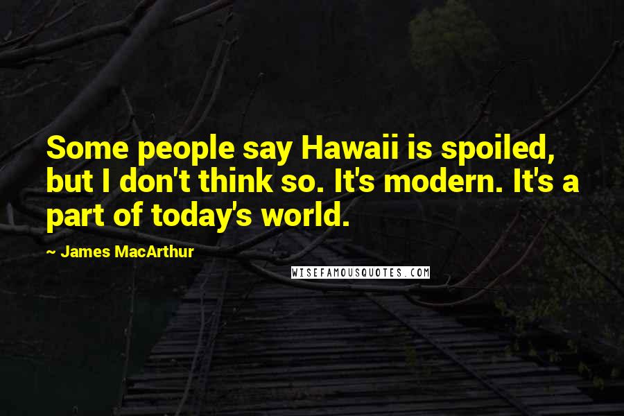 James MacArthur Quotes: Some people say Hawaii is spoiled, but I don't think so. It's modern. It's a part of today's world.