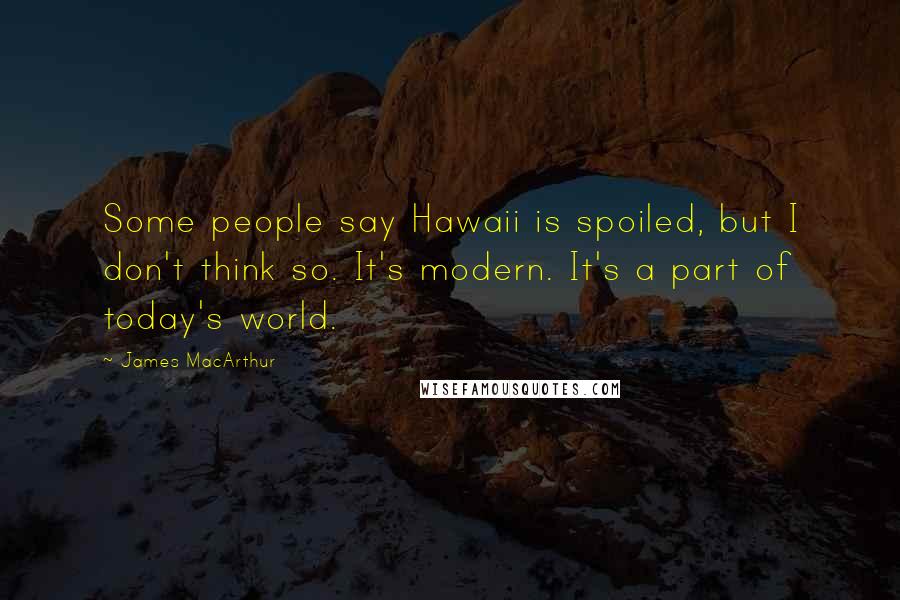 James MacArthur Quotes: Some people say Hawaii is spoiled, but I don't think so. It's modern. It's a part of today's world.