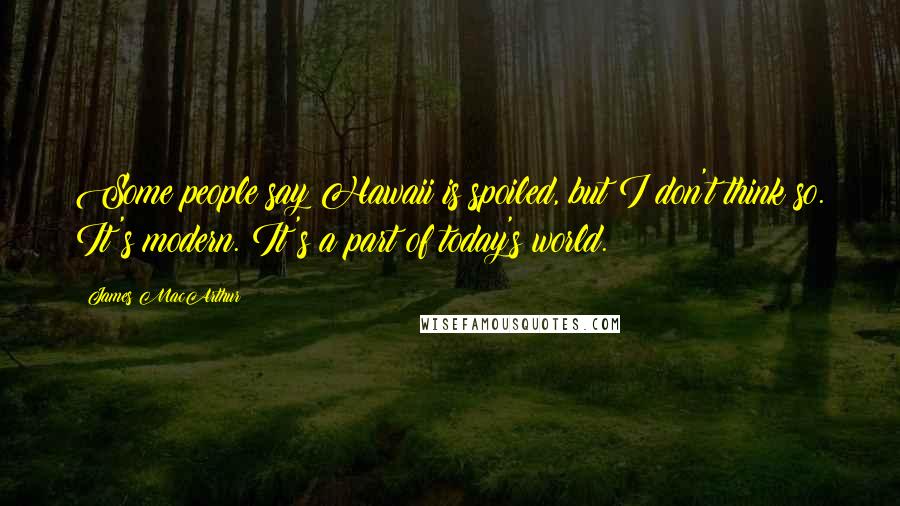 James MacArthur Quotes: Some people say Hawaii is spoiled, but I don't think so. It's modern. It's a part of today's world.