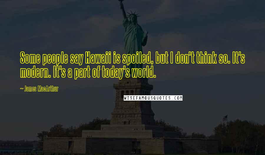 James MacArthur Quotes: Some people say Hawaii is spoiled, but I don't think so. It's modern. It's a part of today's world.