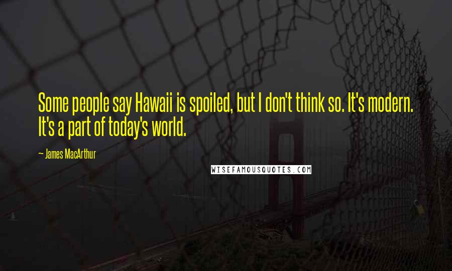 James MacArthur Quotes: Some people say Hawaii is spoiled, but I don't think so. It's modern. It's a part of today's world.