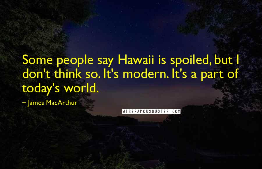 James MacArthur Quotes: Some people say Hawaii is spoiled, but I don't think so. It's modern. It's a part of today's world.