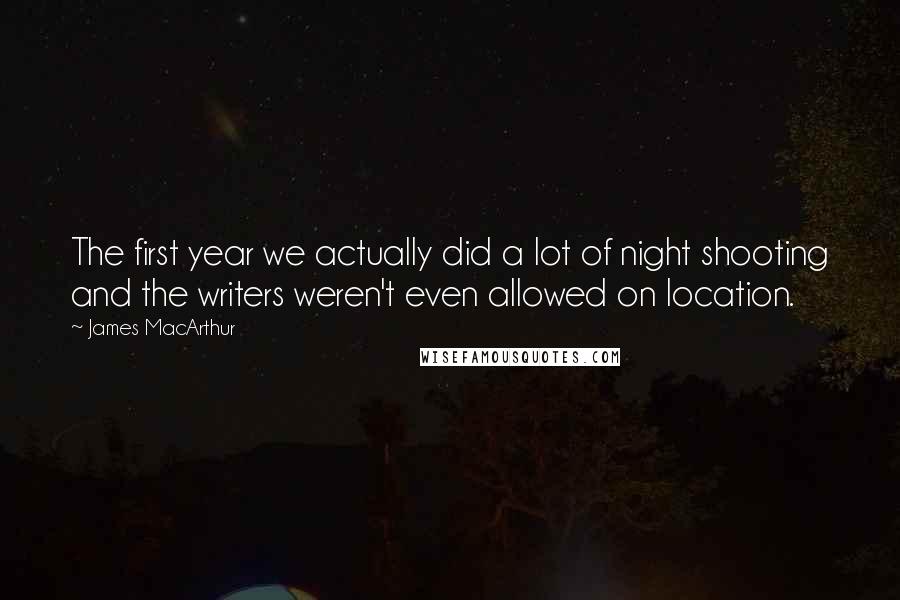 James MacArthur Quotes: The first year we actually did a lot of night shooting and the writers weren't even allowed on location.