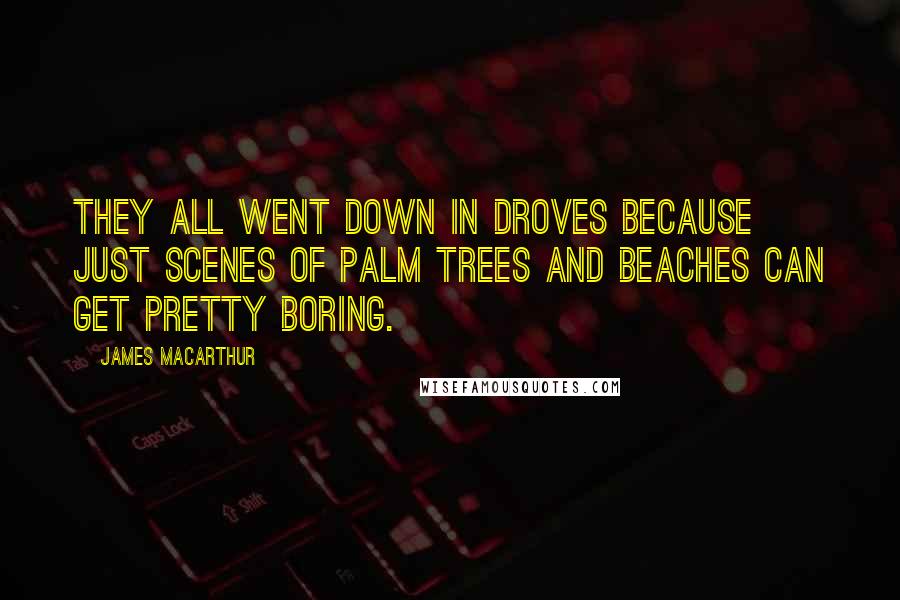 James MacArthur Quotes: They all went down in droves because just scenes of palm trees and beaches can get pretty boring.