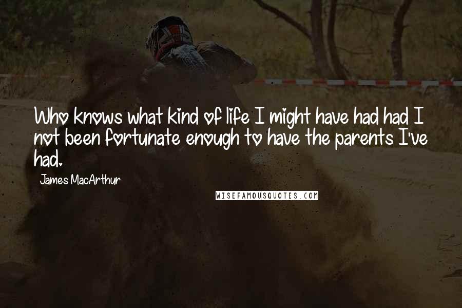 James MacArthur Quotes: Who knows what kind of life I might have had had I not been fortunate enough to have the parents I've had.