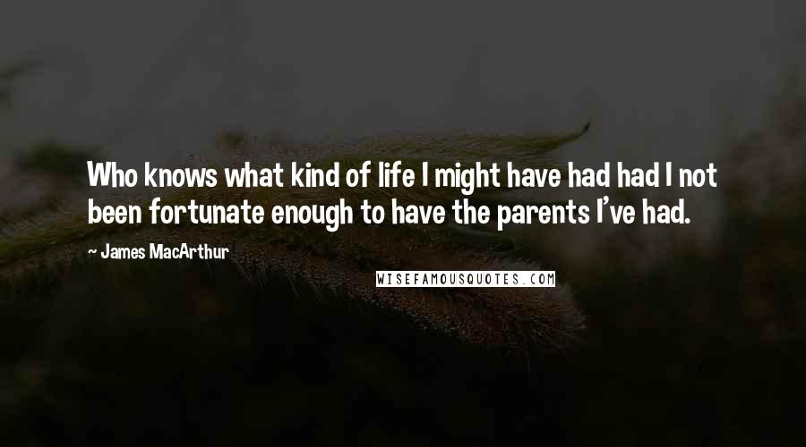 James MacArthur Quotes: Who knows what kind of life I might have had had I not been fortunate enough to have the parents I've had.