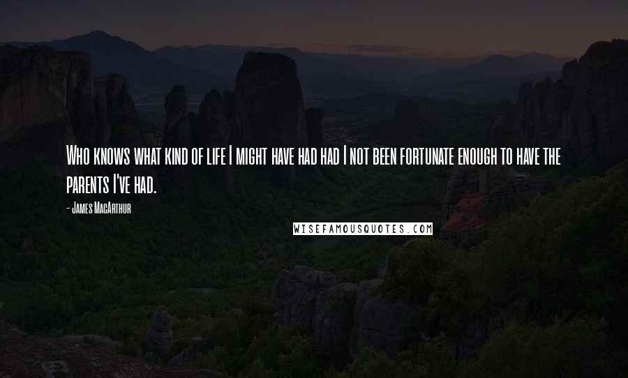 James MacArthur Quotes: Who knows what kind of life I might have had had I not been fortunate enough to have the parents I've had.