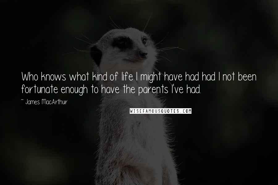 James MacArthur Quotes: Who knows what kind of life I might have had had I not been fortunate enough to have the parents I've had.